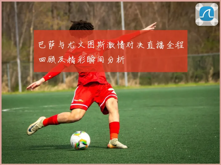 巴萨与尤文图斯激情对决直播全程回顾及精彩瞬间分析