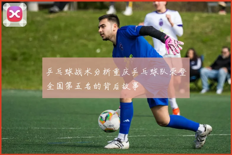 乒乓球战术分析重庆乒乓球队荣登全国第五名的背后故事