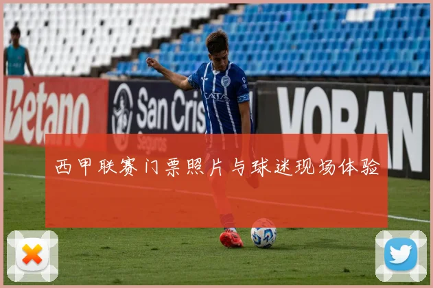 西甲联赛门票照片与球迷现场体验