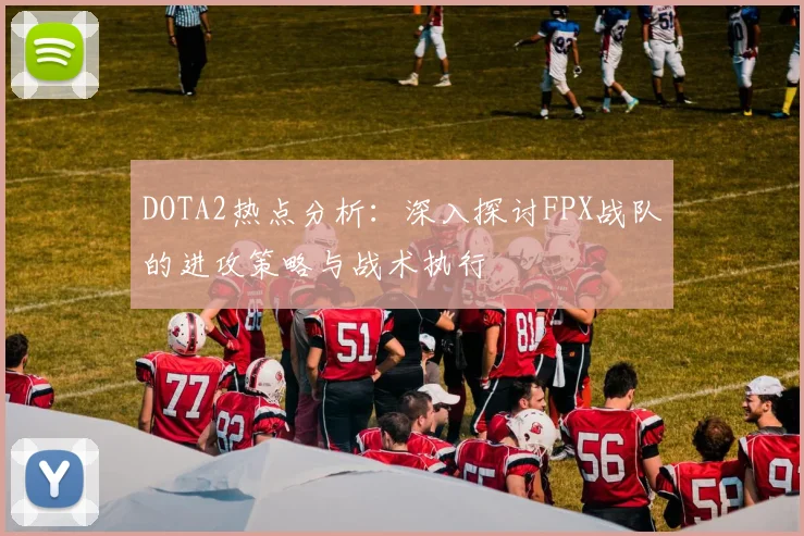 DOTA2热点分析：深入探讨FPX战队的进攻策略与战术执行