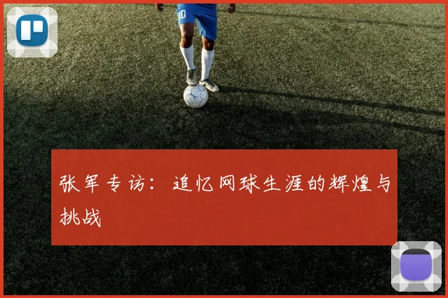 张军专访：追忆网球生涯的辉煌与挑战