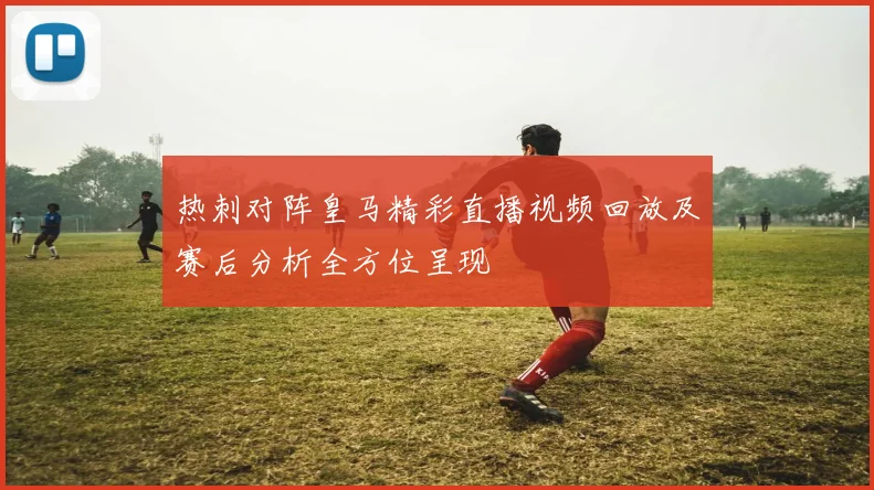 热刺对阵皇马精彩直播视频回放及赛后分析全方位呈现