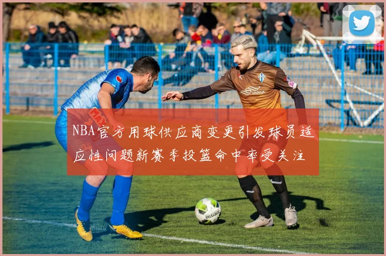 NBA官方用球供应商变更引发球员适应性问题新赛季投篮命中率受关注