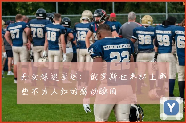 丹麦球迷亲述：俄罗斯世界杯上那些不为人知的感动瞬间